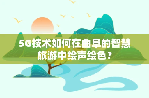 5G技术如何在曲阜的智慧旅游中绘声绘色？