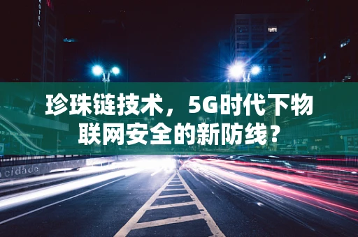 珍珠链技术，5G时代下物联网安全的新防线？