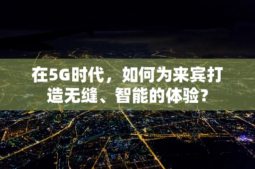 在5G时代，如何为来宾打造无缝、智能的体验？