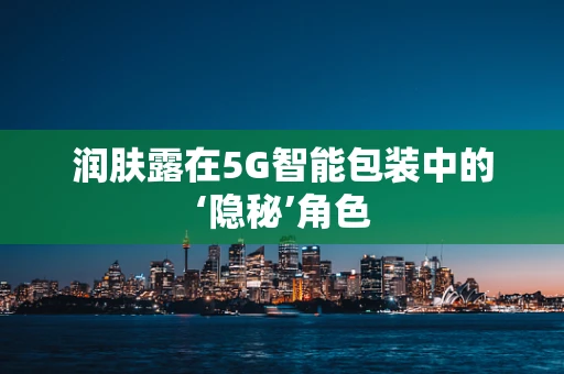 润肤露在5G智能包装中的‘隐秘’角色