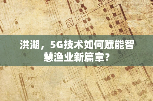 洪湖，5G技术如何赋能智慧渔业新篇章？
