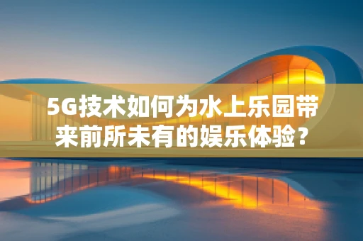 5G技术如何为水上乐园带来前所未有的娱乐体验？