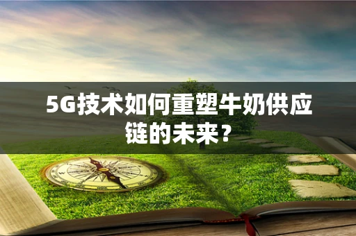 5G技术如何重塑牛奶供应链的未来？