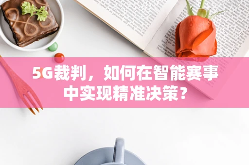5G裁判，如何在智能赛事中实现精准决策？