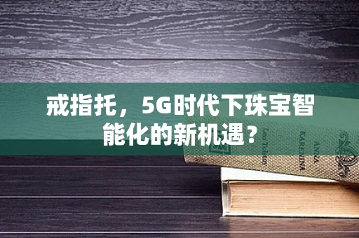 戒指托，5G时代下珠宝智能化的新机遇？