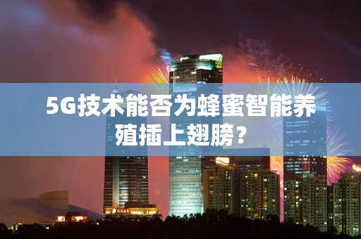 5G技术能否为蜂蜜智能养殖插上翅膀？