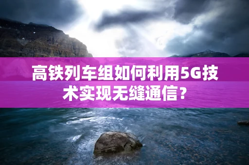 高铁列车组如何利用5G技术实现无缝通信？