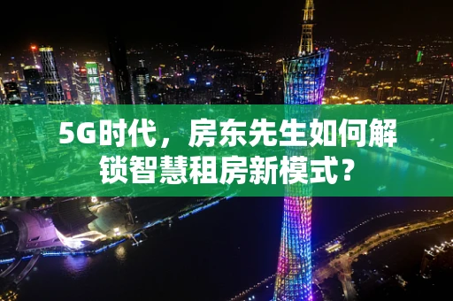 5G时代，房东先生如何解锁智慧租房新模式？