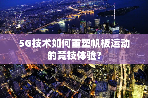 5G技术如何重塑帆板运动的竞技体验？