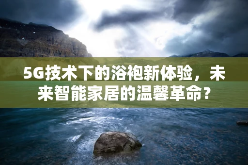 5G技术下的浴袍新体验，未来智能家居的温馨革命？