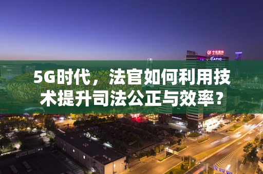 5G时代，法官如何利用技术提升司法公正与效率？
