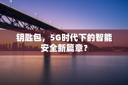 钥匙包，5G时代下的智能安全新篇章？