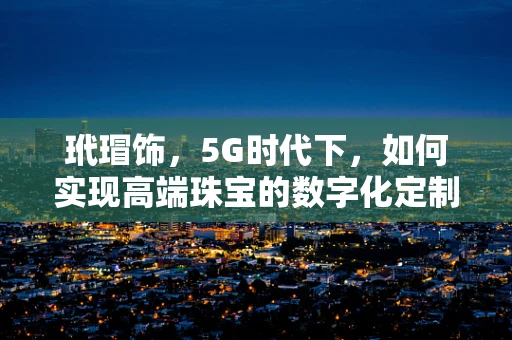 玳瑁饰，5G时代下，如何实现高端珠宝的数字化定制与智能佩戴？