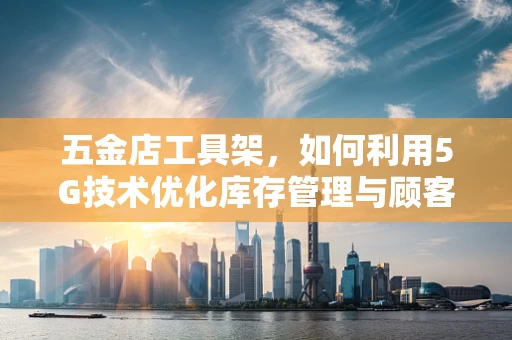 五金店工具架，如何利用5G技术优化库存管理与顾客体验？
