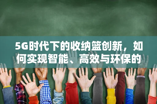 5G时代下的收纳篮创新，如何实现智能、高效与环保的完美结合？