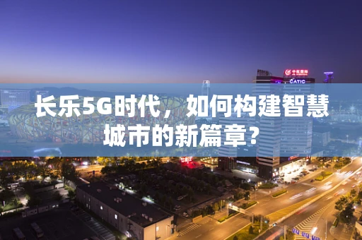 长乐5G时代，如何构建智慧城市的新篇章？