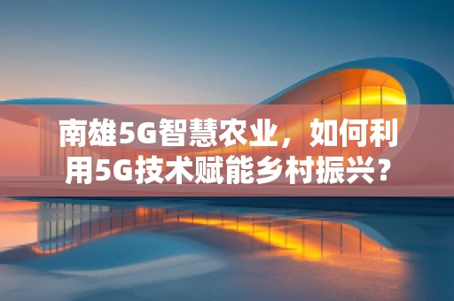南雄5G智慧农业，如何利用5G技术赋能乡村振兴？