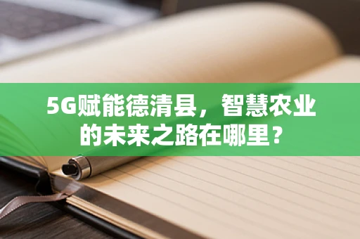 5G赋能德清县，智慧农业的未来之路在哪里？