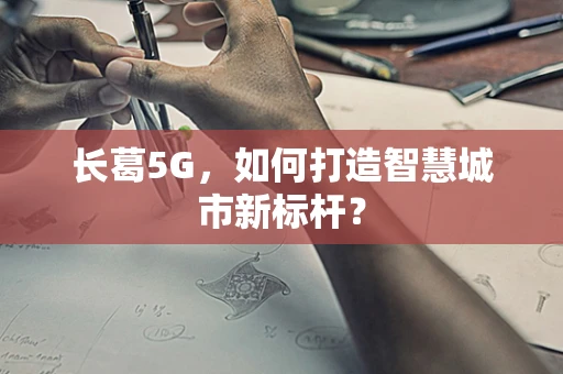 长葛5G，如何打造智慧城市新标杆？