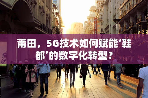莆田，5G技术如何赋能‘鞋都’的数字化转型？