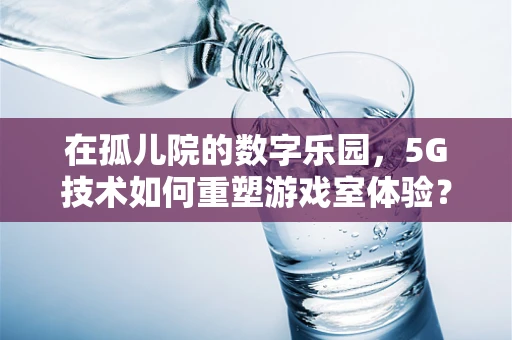 在孤儿院的数字乐园，5G技术如何重塑游戏室体验？