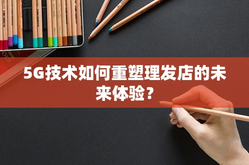 5G技术如何重塑理发店的未来体验？