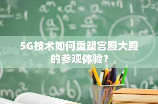 5G技术如何重塑宫殿大殿的参观体验？
