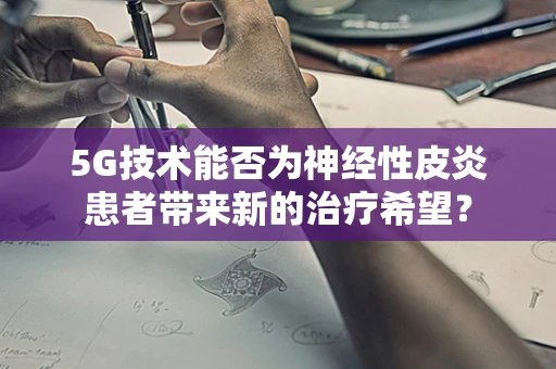 5G技术能否为神经性皮炎患者带来新的治疗希望？