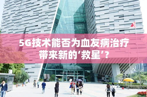 5G技术能否为血友病治疗带来新的‘救星’？