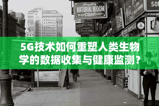 5G技术如何重塑人类生物学的数据收集与健康监测？