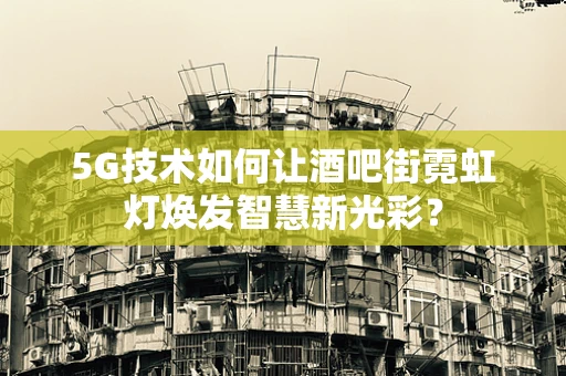 5G技术如何让酒吧街霓虹灯焕发智慧新光彩？