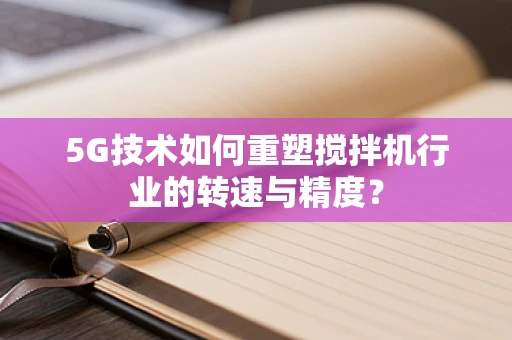 5G技术如何重塑搅拌机行业的转速与精度？