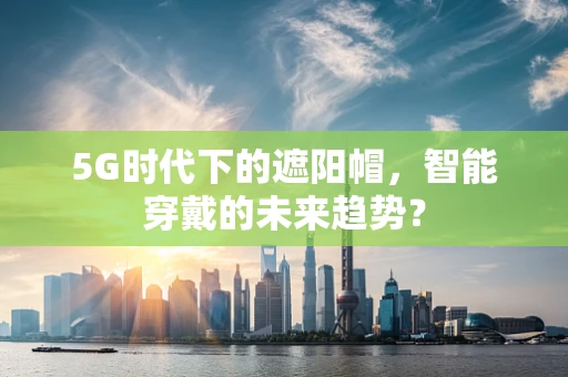 5G时代下的遮阳帽，智能穿戴的未来趋势？