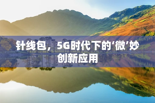 针线包，5G时代下的‘微’妙创新应用