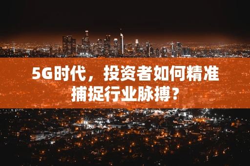 5G时代，投资者如何精准捕捉行业脉搏？