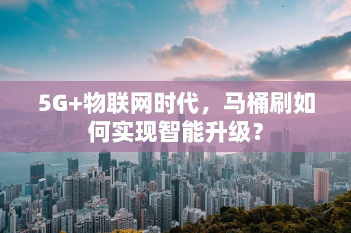 5G+物联网时代，马桶刷如何实现智能升级？