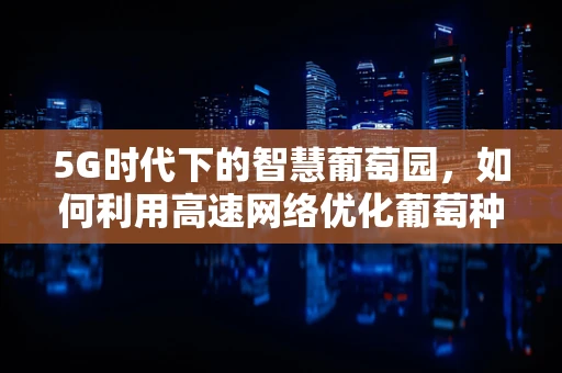 5G时代下的智慧葡萄园，如何利用高速网络优化葡萄种植管理？