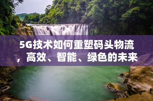 5G技术如何重塑码头物流，高效、智能、绿色的未来？