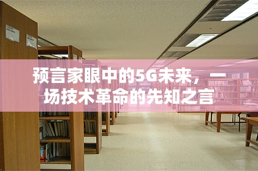 预言家眼中的5G未来，一场技术革命的先知之言