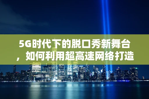5G时代下的脱口秀新舞台，如何利用超高速网络打造沉浸式表演体验？