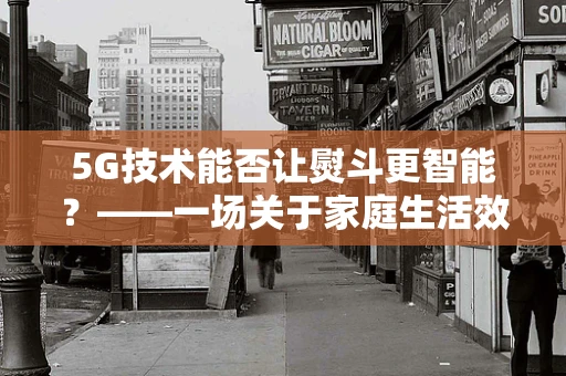 5G技术能否让熨斗更智能？——一场关于家庭生活效率的革新