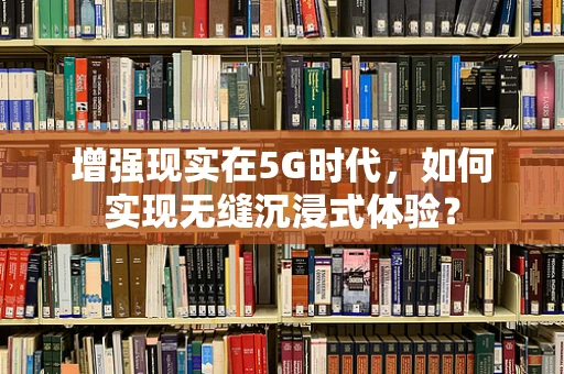 增强现实在5G时代，如何实现无缝沉浸式体验？