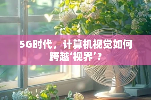5G时代，计算机视觉如何跨越‘视界’？