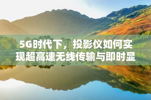 5G时代下，投影仪如何实现超高速无线传输与即时显示？