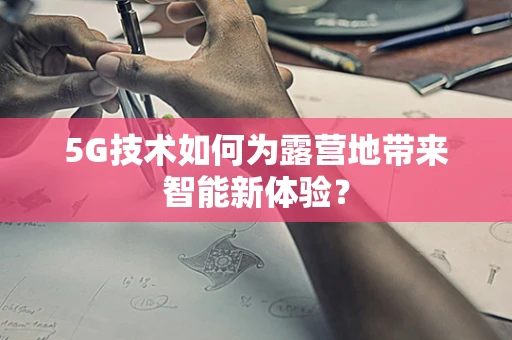 5G技术如何为露营地带来智能新体验？