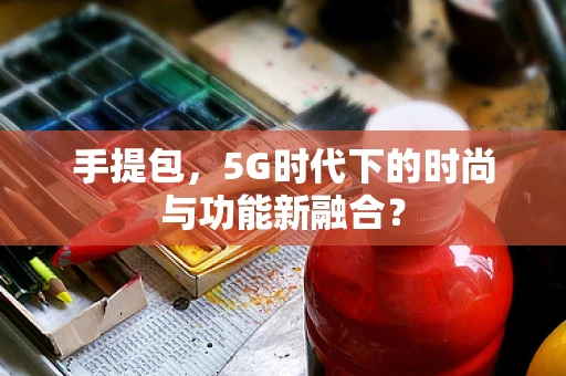 手提包，5G时代下的时尚与功能新融合？