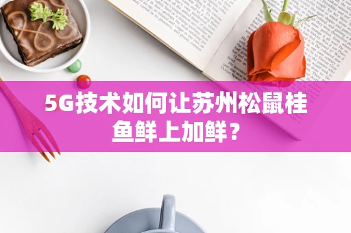 5G技术如何让苏州松鼠桂鱼鲜上加鲜？