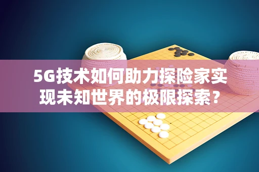 5G技术如何助力探险家实现未知世界的极限探索？