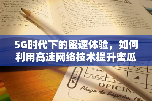 5G时代下的蜜速体验，如何利用高速网络技术提升蜜瓜销售与物流效率？