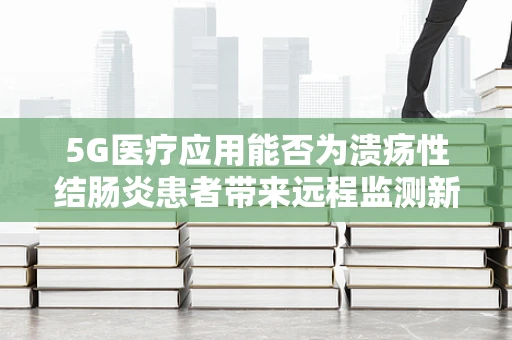 5G医疗应用能否为溃疡性结肠炎患者带来远程监测新希望？